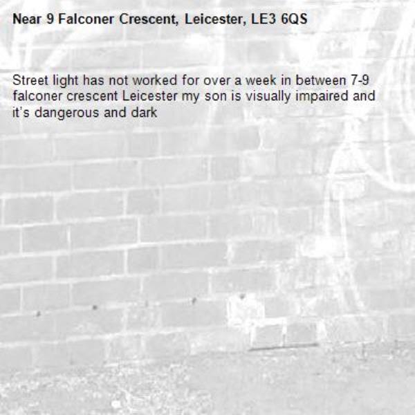 Street light has not worked for over a week in between 7-9 falconer crescent Leicester my son is visually impaired and it’s dangerous and dark -9 Falconer Crescent, Leicester, LE3 6QS
