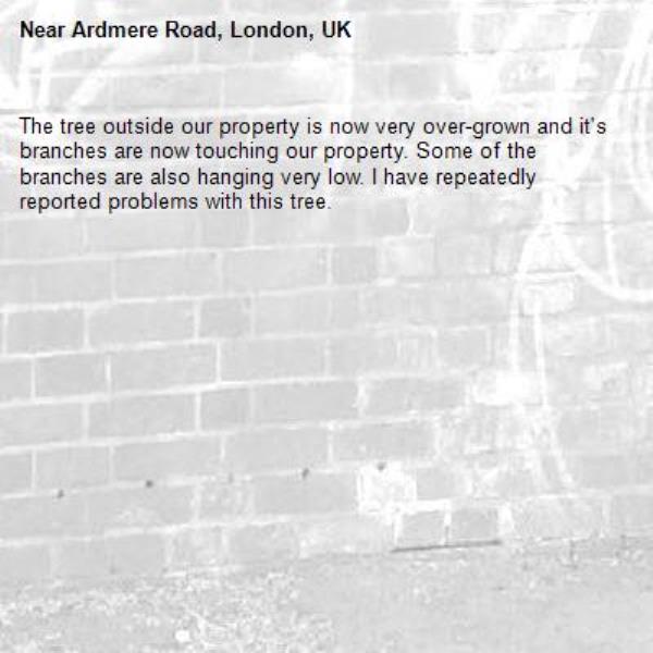 The tree outside our property is now very over-grown and it's branches are now touching our property. Some of the branches are also hanging very low. I have repeatedly reported problems with this tree. -Ardmere Road, London, UK