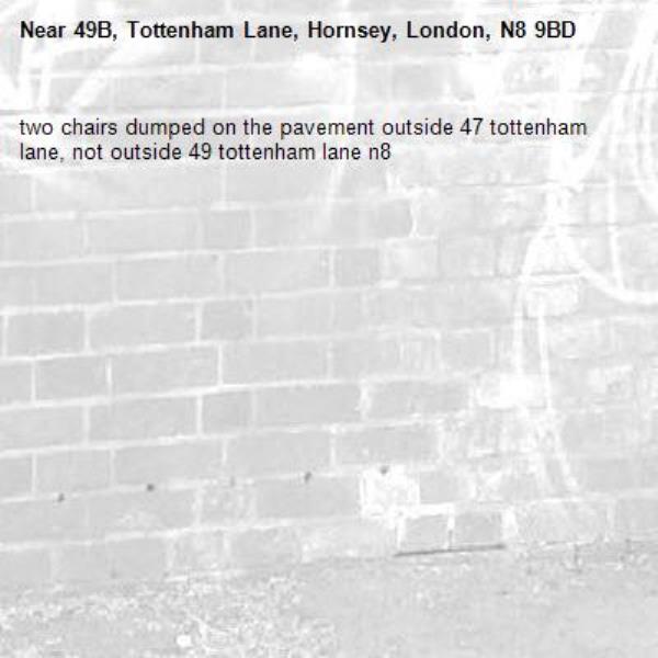 two chairs dumped on the pavement outside 47 tottenham lane, not outside 49 tottenham lane n8-49B, Tottenham Lane, Hornsey, London, N8 9BD