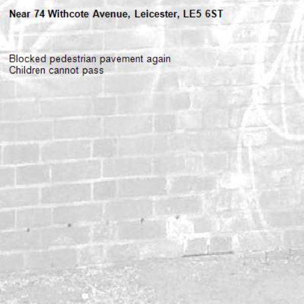 Blocked pedestrian pavement again
Children cannot pass-74 Withcote Avenue, Leicester, LE5 6ST