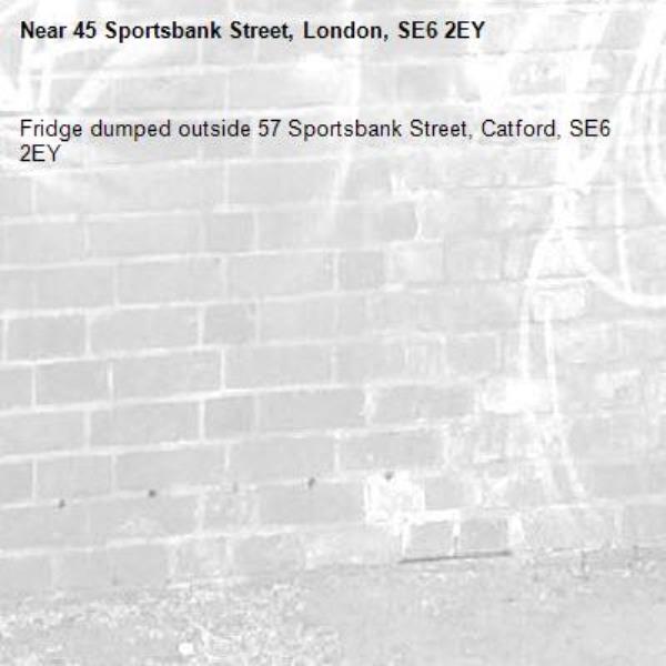 Fridge dumped outside 57 Sportsbank Street, Catford, SE6 2EY -45 Sportsbank Street, London, SE6 2EY