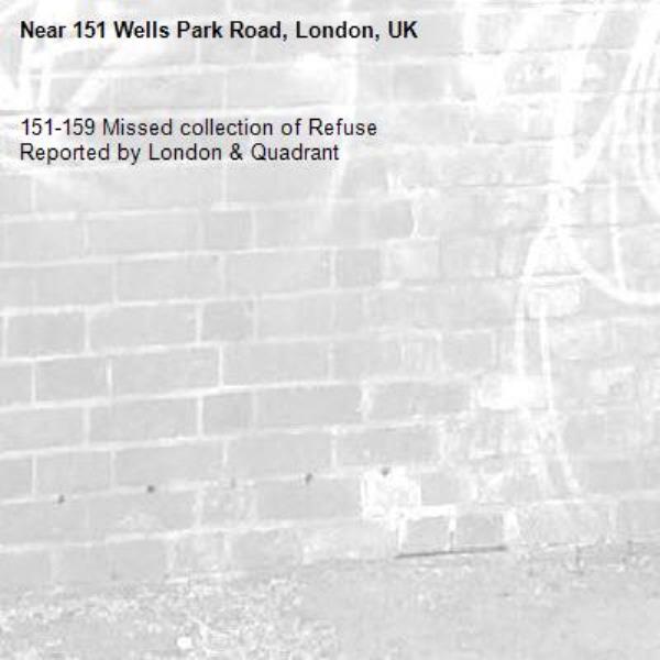 151-159 Missed collection of Refuse
Reported by London &amp; Quadrant-151 Wells Park Road, London, UK