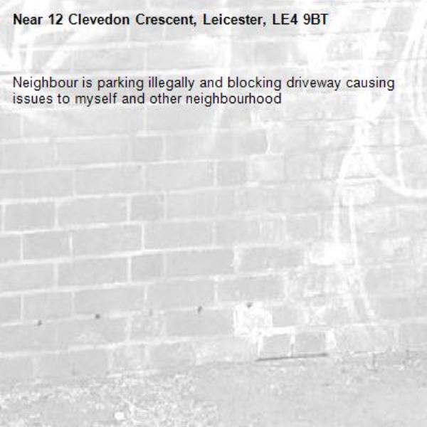 Neighbour is parking illegally and blocking driveway causing issues to myself and other neighbourhood -12 Clevedon Crescent, Leicester, LE4 9BT