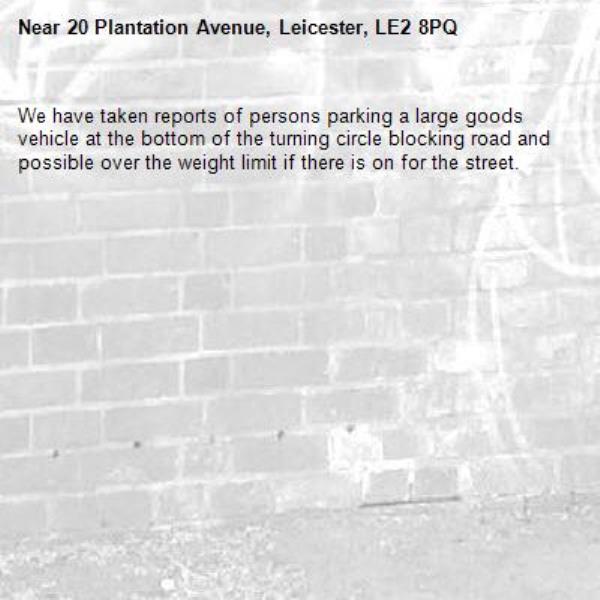 We have taken reports of persons parking a large goods vehicle at the bottom of the turning circle blocking road and possible over the weight limit if there is on for the street. -20 Plantation Avenue, Leicester, LE2 8PQ