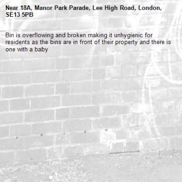 Bin is overflowing and broken making it unhygienic for residents as the bins are in front of their property and there is one with a baby-18A, Manor Park Parade, Lee High Road, London, SE13 5PB