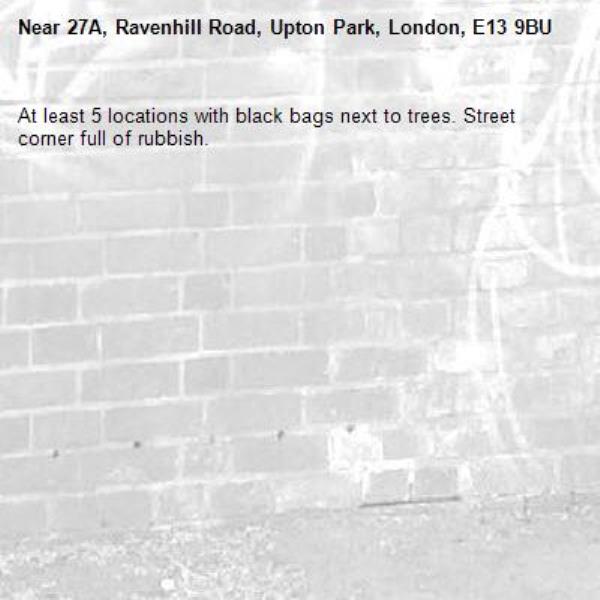 At least 5 locations with black bags next to trees. Street corner full of rubbish.-27A, Ravenhill Road, Upton Park, London, E13 9BU