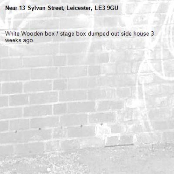 White Wooden box / stage box dumped out side house 3 weeks ago.-13 Sylvan Street, Leicester, LE3 9GU