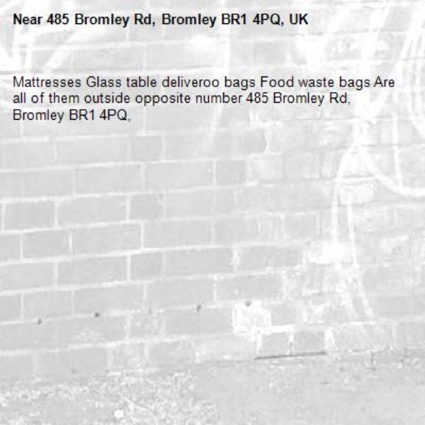 Mattresses Glass table deliveroo bags Food waste bags Are all of them outside opposite number 485 Bromley Rd, Bromley BR1 4PQ,-485 Bromley Rd, Bromley BR1 4PQ, UK