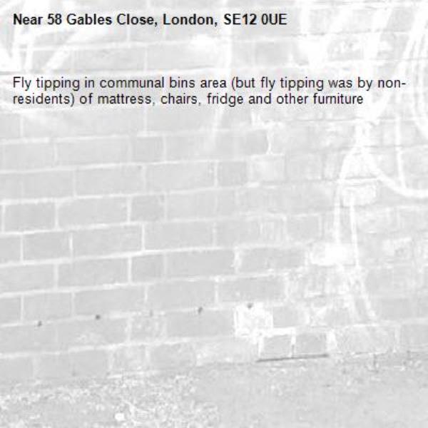 Fly tipping in communal bins area (but fly tipping was by non-residents) of mattress, chairs, fridge and other furniture-58 Gables Close, London, SE12 0UE