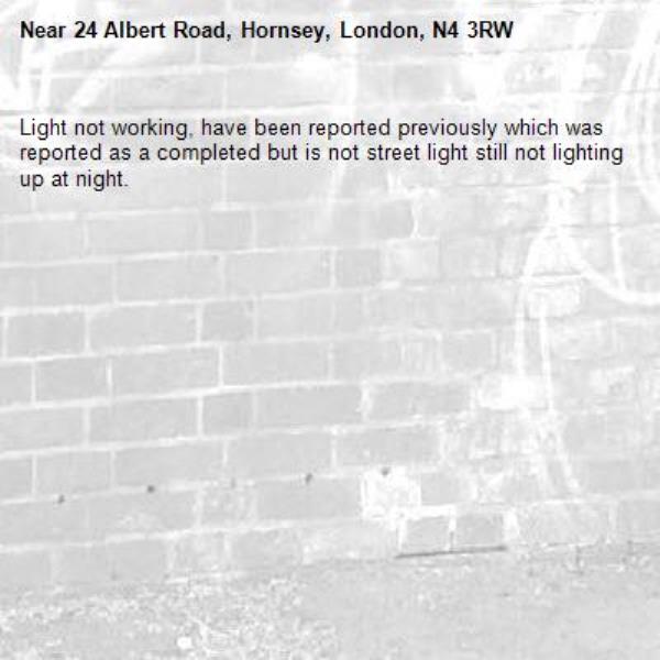 Light not working, have been reported previously which was reported as a completed but is not street light still not lighting up at night.-24 Albert Road, Hornsey, London, N4 3RW