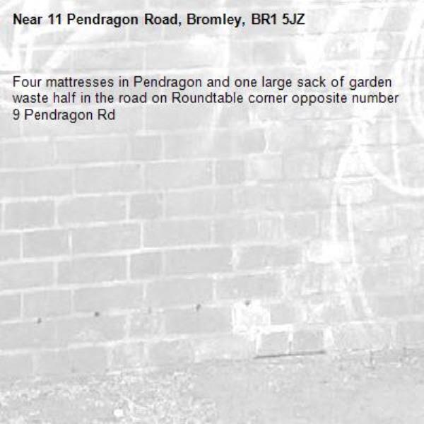 Four mattresses in Pendragon and one large sack of garden waste half in the road on Roundtable corner opposite number 9 Pendragon Rd-11 Pendragon Road, Bromley, BR1 5JZ