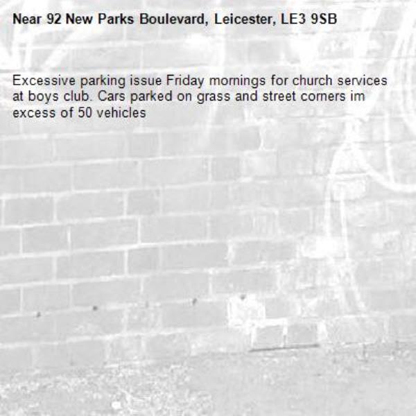 Excessive parking issue Friday mornings for church services at boys club. Cars parked on grass and street corners im excess of 50 vehicles -92 New Parks Boulevard, Leicester, LE3 9SB