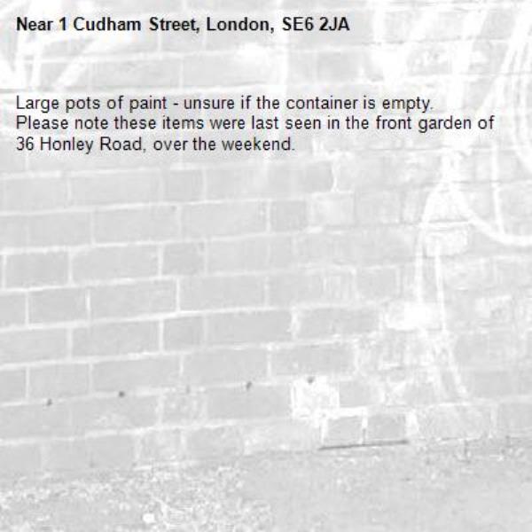 Large pots of paint - unsure if the container is empty.
Please note these items were last seen in the front garden of 36 Honley Road, over the weekend.-1 Cudham Street, London, SE6 2JA