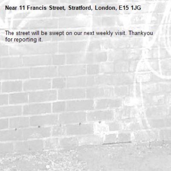 The street will be swept on our next weekly visit. Thankyou for reporting it.-11 Francis Street, Stratford, London, E15 1JG