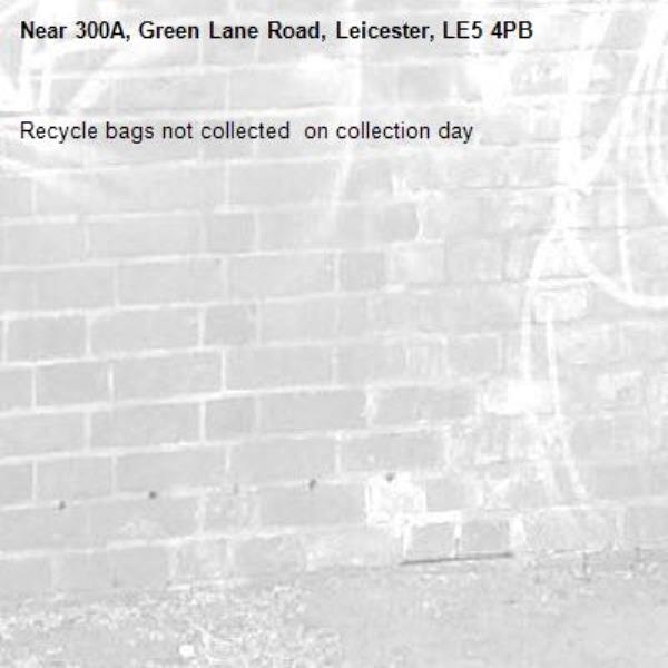 Recycle bags not collected  on collection day-300A, Green Lane Road, Leicester, LE5 4PB