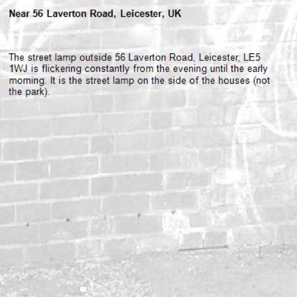 The street lamp outside 56 Laverton Road, Leicester, LE5 1WJ is flickering constantly from the evening until the early morning. It is the street lamp on the side of the houses (not the park). -56 Laverton Road, Leicester, UK