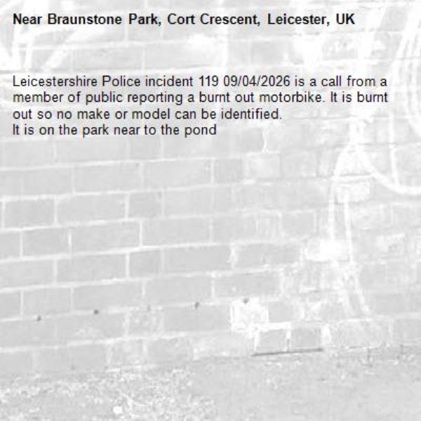 Leicestershire Police incident 119 09/04/2026 is a call from a member of public reporting a burnt out motorbike. It is burnt out so no make or model can be identified. 
It is on the park near to the pond -Braunstone Park, Cort Crescent, Leicester, UK