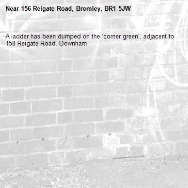 A ladder has been dumped on the ‘corner green’, adjacent to 158 Reigate Road, Downham-156 Reigate Road, Bromley, BR1 5JW