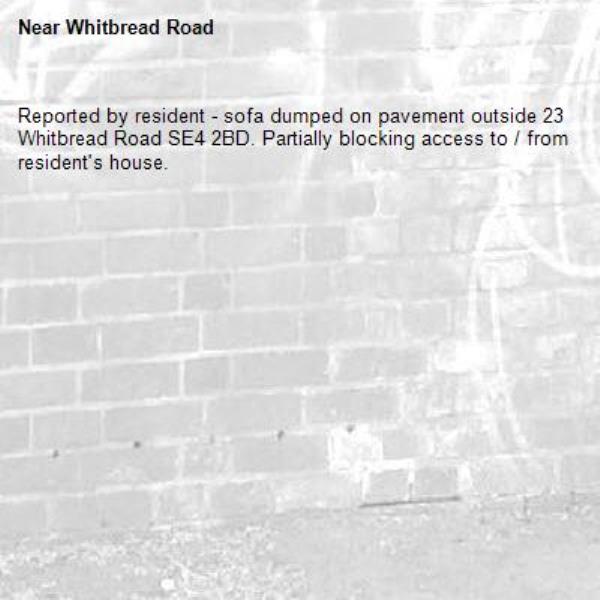 Reported by resident - sofa dumped on pavement outside 23 Whitbread Road SE4 2BD. Partially blocking access to / from resident's house.-Whitbread Road