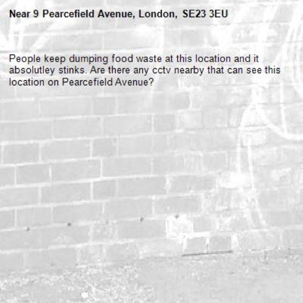People keep dumping food waste at this location and it absolutley stinks. Are there any cctv nearby that can see this location on Pearcefield Avenue?-9 Pearcefield Avenue, London, SE23 3EU