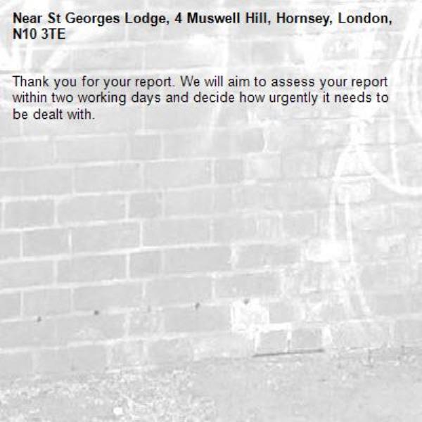 Thank you for your report. We will aim to assess your report within two working days and decide how urgently it needs to be dealt with.-St Georges Lodge, 4 Muswell Hill, Hornsey, London, N10 3TE