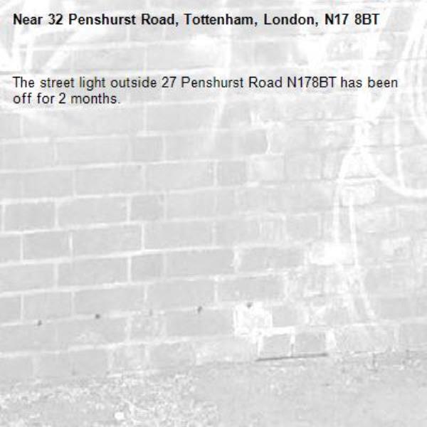 The street light outside 27 Penshurst Road N178BT has been off for 2 months. -32 Penshurst Road, Tottenham, London, N17 8BT