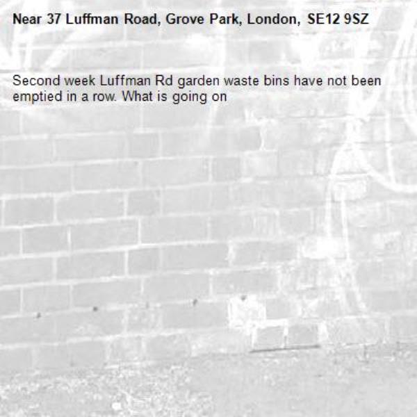 Second week Luffman Rd garden waste bins have not been emptied in a row. What is going on -37 Luffman Road, Grove Park, London, SE12 9SZ