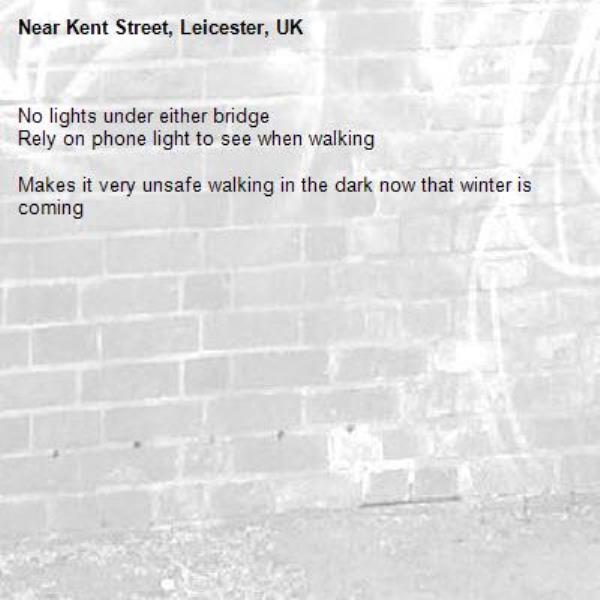 No lights under either bridge
Rely on phone light to see when walking

Makes it very unsafe walking in the dark now that winter is coming-Kent Street, Leicester, UK