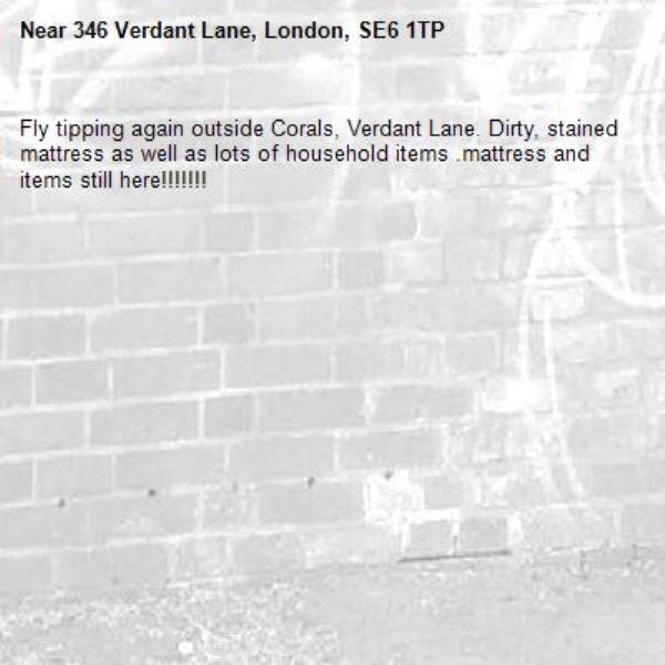 Fly tipping again outside Corals, Verdant Lane. Dirty, stained mattress as well as lots of household items .mattress and items still here!!!!!!!-346 Verdant Lane, London, SE6 1TP