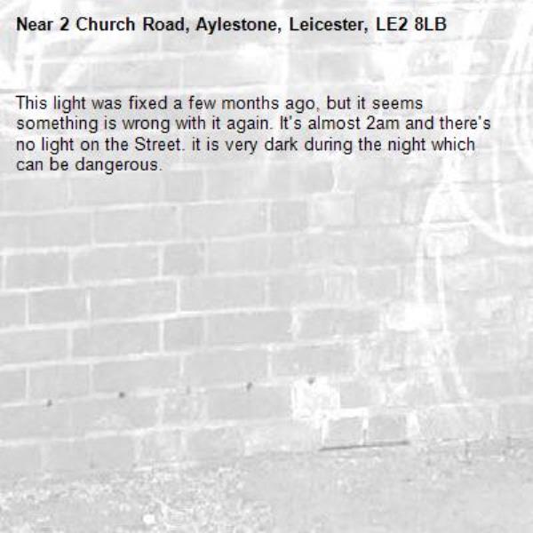 This light was fixed a few months ago, but it seems something is wrong with it again. It's almost 2am and there's no light on the Street. it is very dark during the night which can be dangerous.-2 Church Road, Aylestone, Leicester, LE2 8LB