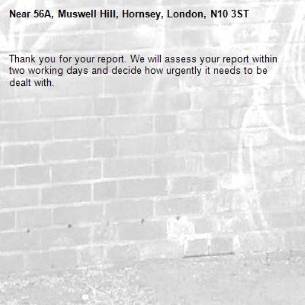 Thank you for your report. We will assess your report within two working days and decide how urgently it needs to be dealt with.-56A, Muswell Hill, Hornsey, London, N10 3ST