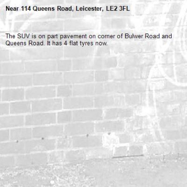 The SUV is on part pavement on corner of Bulwer Road and Queens Road. It has 4 flat tyres now. -114 Queens Road, Leicester, LE2 3FL