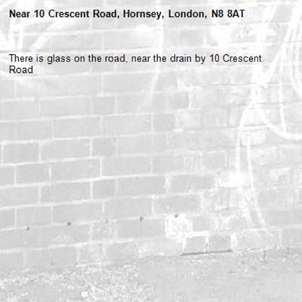 There is glass on the road, near the drain by 10 Crescent Road -10 Crescent Road, Hornsey, London, N8 8AT
