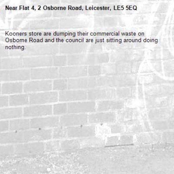 Kooners store are dumping their commercial waste on Osborne Road and the council are just sitting around doing nothing. -Flat 4, 2 Osborne Road, Leicester, LE5 5EQ
