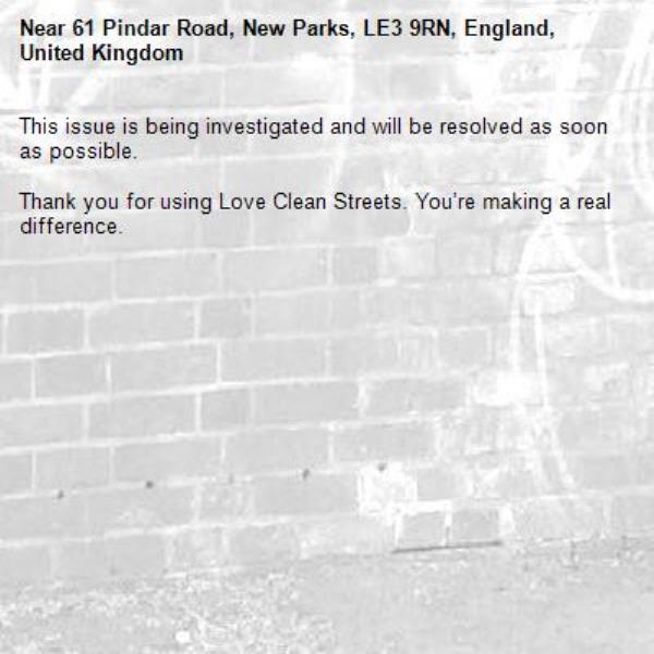 This issue is being investigated and will be resolved as soon as possible.
	
Thank you for using Love Clean Streets. You’re making a real difference.
-61 Pindar Road, New Parks, LE3 9RN, England, United Kingdom