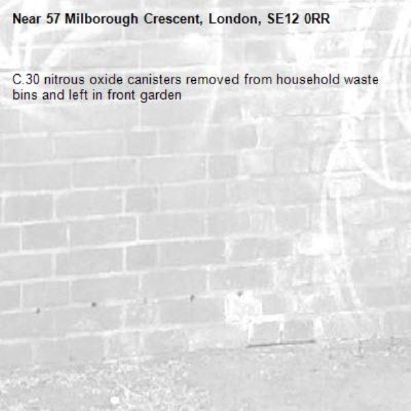 C.30 nitrous oxide canisters removed from household waste bins and left in front garden-57 Milborough Crescent, London, SE12 0RR