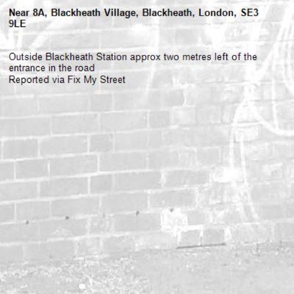 Outside Blackheath Station approx two metres left of the entrance in the road
Reported via Fix My Street-8A, Blackheath Village, Blackheath, London, SE3 9LE