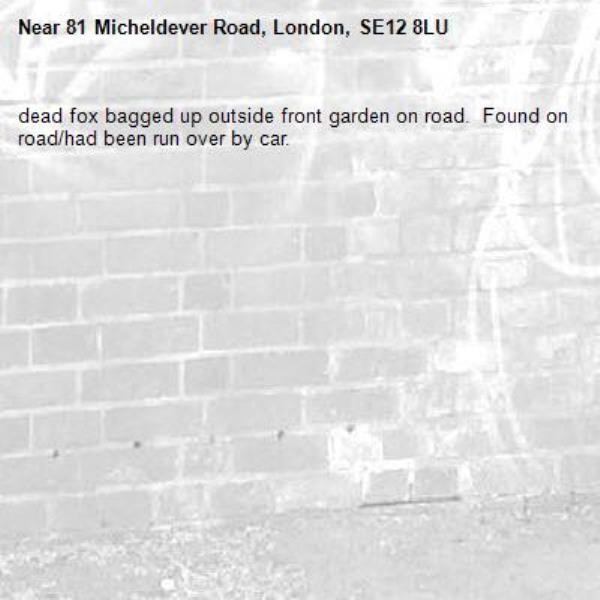 dead fox bagged up outside front garden on road.  Found on road/had been run over by car.-81 Micheldever Road, London, SE12 8LU