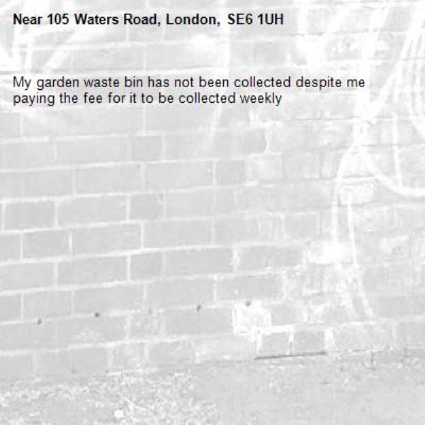 My garden waste bin has not been collected despite me paying the fee for it to be collected weekly -105 Waters Road, London, SE6 1UH