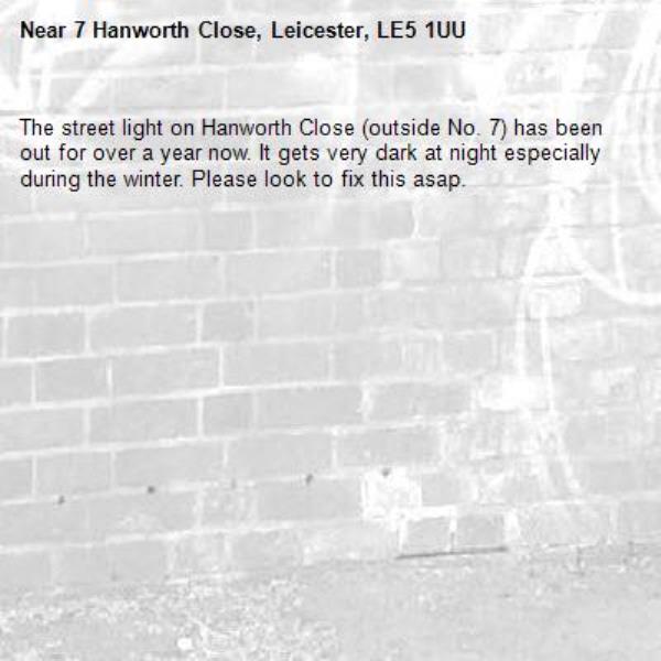 The street light on Hanworth Close (outside No. 7) has been out for over a year now. It gets very dark at night especially during the winter. Please look to fix this asap.-7 Hanworth Close, Leicester, LE5 1UU
