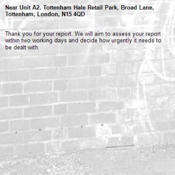 Thank you for your report. We will aim to assess your report within two working days and decide how urgently it needs to be dealt with.-Unit A2, Tottenham Hale Retail Park, Broad Lane, Tottenham, London, N15 4QD
