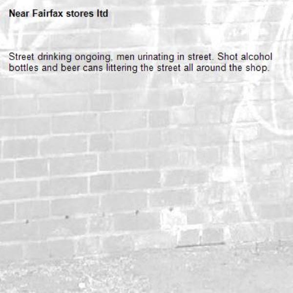 Street drinking ongoing, men urinating in street. Shot alcohol bottles and beer cans littering the street all around the shop.-Fairfax stores ltd