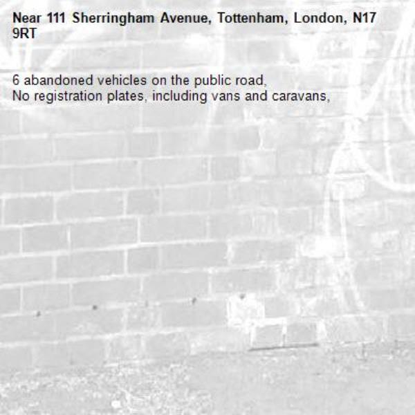 6 abandoned vehicles on the public road, 
No registration plates, including vans and caravans, 
-111 Sherringham Avenue, Tottenham, London, N17 9RT