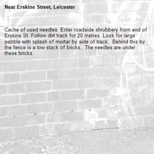 Cache of used needles. Enter roadside shrubbery from end of Erskine St. Follow dirt track for 20 metres. Look for large pebble with splash of mortar by side of track.  Behind this by the fence is a low stack of bricks.  The needles are under these bricks.-Erskine Street, Leicester