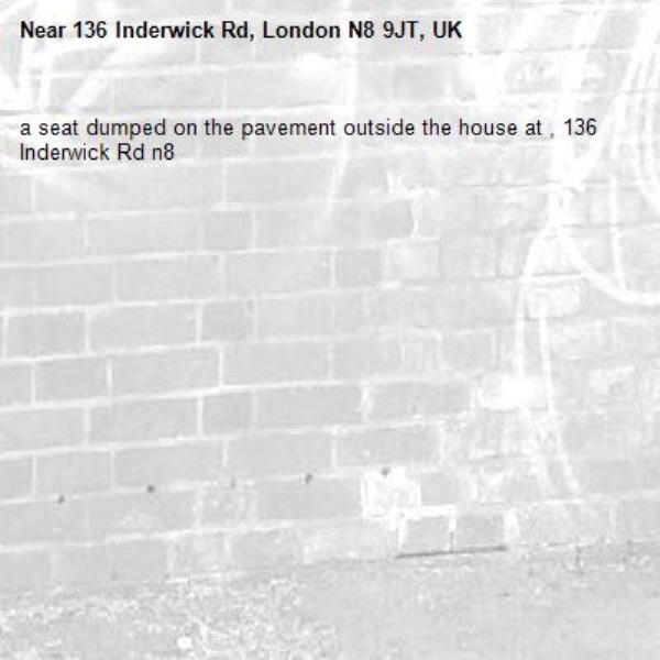a seat dumped on the pavement outside the house at , 136 Inderwick Rd n8-136 Inderwick Rd, London N8 9JT, UK