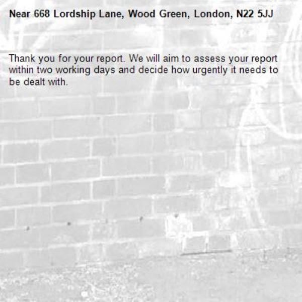 Thank you for your report. We will aim to assess your report within two working days and decide how urgently it needs to be dealt with.-668 Lordship Lane, Wood Green, London, N22 5JJ