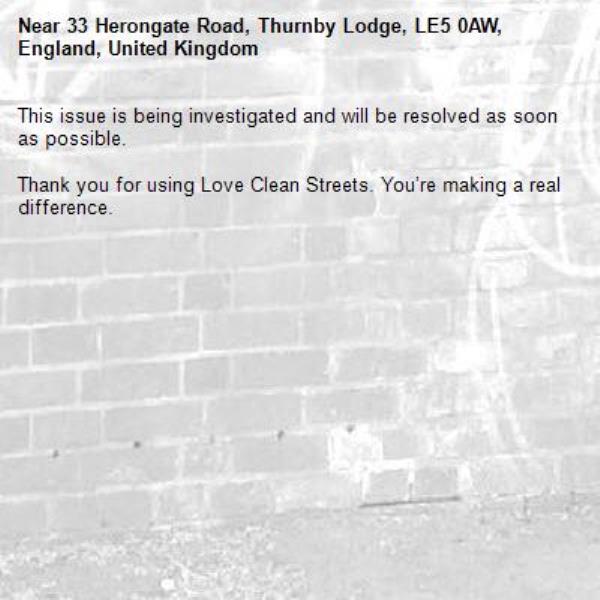 This issue is being investigated and will be resolved as soon as possible.
	
Thank you for using Love Clean Streets. You’re making a real difference.-33 Herongate Road, Thurnby Lodge, LE5 0AW, England, United Kingdom