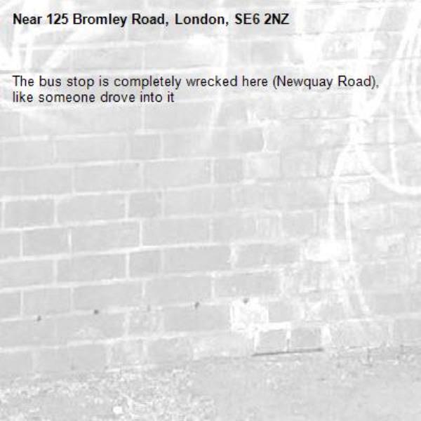 The bus stop is completely wrecked here (Newquay Road), like someone drove into it -125 Bromley Road, London, SE6 2NZ
