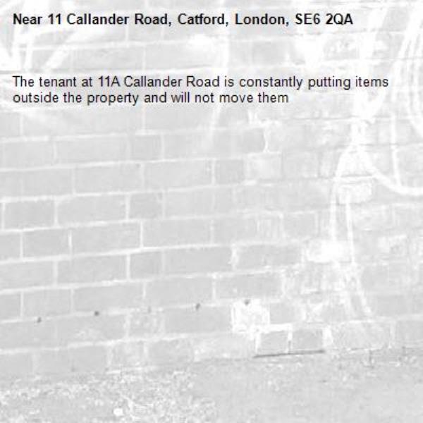 The tenant at 11A Callander Road is constantly putting items outside the property and will not move them -11 Callander Road, Catford, London, SE6 2QA