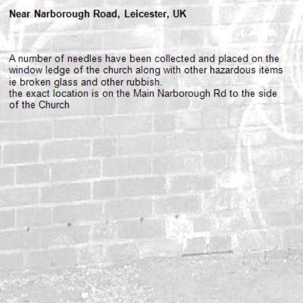 A number of needles have been collected and placed on the window ledge of the church along with other hazardous items ie broken glass and other rubbish.
the exact location is on the Main Narborough Rd to the side of the Church -Narborough Road, Leicester, UK